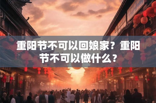 重阳节不可以回娘家?重阳节不可以做什么? 重阳节不可以回娘家?重阳节不可以做什么?