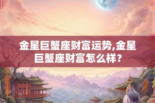金星巨蟹座财富运势,金星巨蟹座财富怎么样？