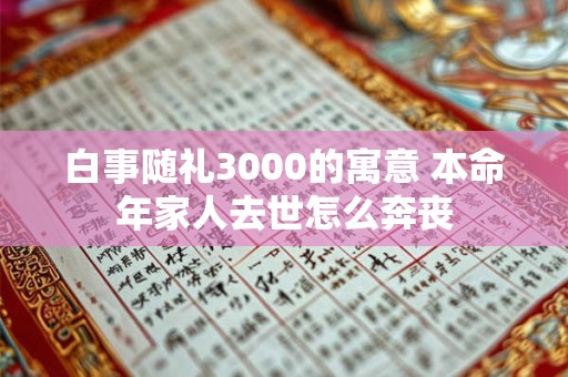 白事随礼3000的寓意 本命年家人去世怎么奔丧 白事随礼3000的寓意 本命年家人去世怎么奔丧