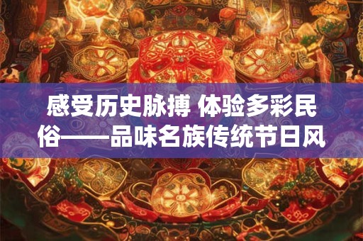 感受历史脉搏 体验多彩民俗——品味名族传统节日风俗 感受历史脉搏 体验多彩民俗——品味名族传统节日风俗