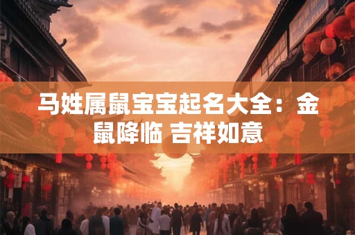 马姓属鼠宝宝起名大全:金鼠降临 吉祥如意 马姓属鼠宝宝起名大全:金鼠降临 吉祥如意