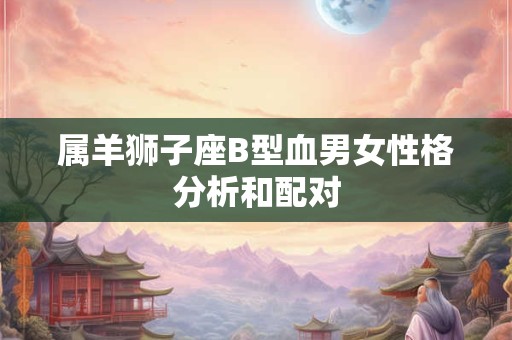 属羊狮子座B型血男女性格分析和配对