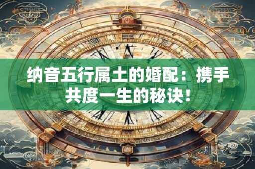 纳音五行属土的婚配:携手共度一生的秘诀! 纳音五行属土的婚配:携手共度一生的秘诀!