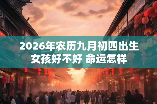2026年农历九月初四出生女孩好不好 命运怎样 2026年农历九月初四出生女孩好不好 命运怎样