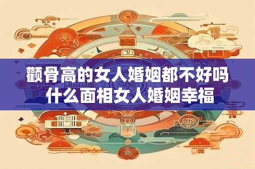 颧骨高的女人婚姻都不好吗 什么面相女人婚姻幸福