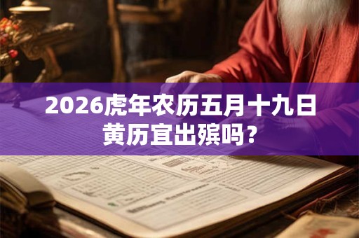 2026虎年农历五月十九日黄历宜出殡吗？