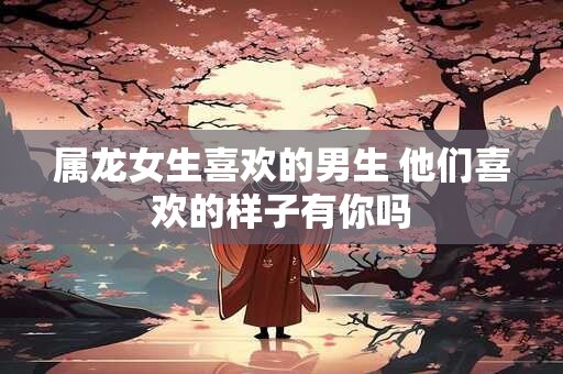 属龙女生喜欢的男生 他们喜欢的样子有你吗