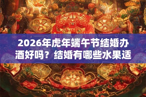 2026年虎年端午节结婚办酒好吗？结婚有哪些水果适合摆盘？