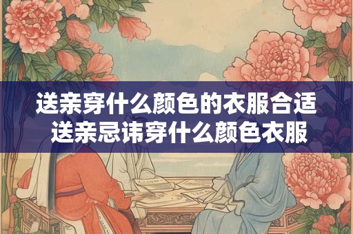 送亲穿什么颜色的衣服合适 送亲忌讳穿什么颜色衣服