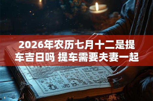 2026年农历七月十二是提车吉日吗 提车需要夫妻一起去吗