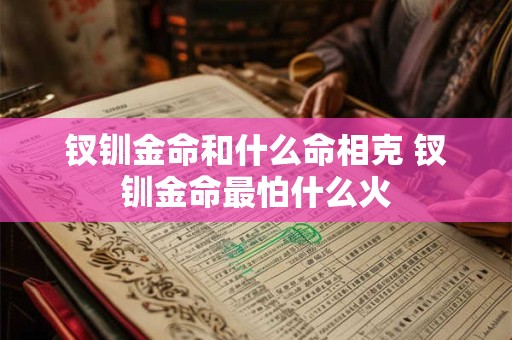 钗钏金命和什么命相克 钗钏金命最怕什么火