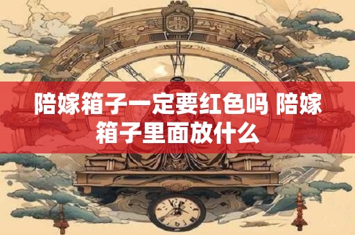 陪嫁箱子一定要红色吗 陪嫁箱子里面放什么