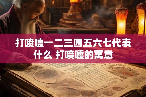 打喷嚏一二三四五六七代表什么 打喷嚏的寓意