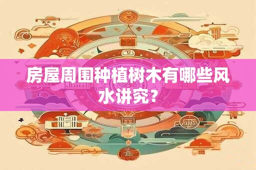 房屋周围种植树木有哪些风水讲究？