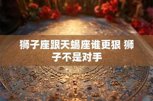 狮子座跟天蝎座谁更狠 狮子不是对手