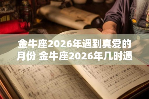 金牛座2026年遇到真爱的月份 金牛座2026年几时遇真爱
