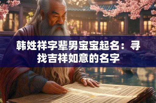 韩姓祥字辈男宝宝起名：寻找吉祥如意的名字