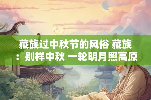 藏族过中秋节的风俗 藏族：别样中秋 一轮明月照高原