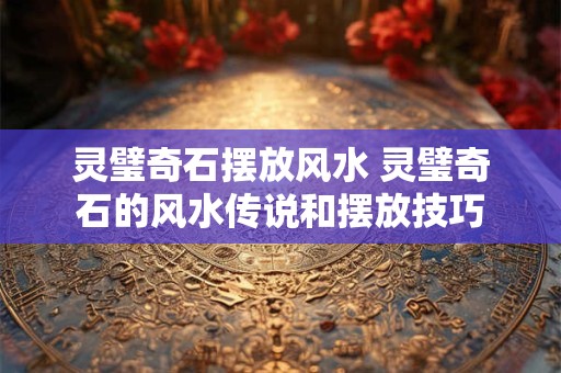 灵璧奇石摆放风水 灵璧奇石的风水传说和摆放技巧