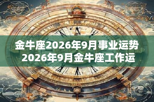 金牛座2026年9月事业运势 2026年9月金牛座工作运程详解