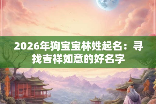 2026年狗宝宝林姓起名:寻找吉祥如意的好名字 2026年狗宝宝林姓起名:寻找吉祥如意的好名字