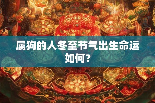 属狗的人冬至节气出生命运如何? 属狗的人冬至节气出生命运如何?