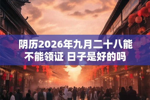 阴历2026年九月二十八能不能领证 日子是好的吗