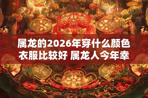 属龙的2026年穿什么颜色衣服比较好 属龙人今年幸运颜色