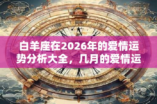 白羊座在2026年的爱情运势分析大全，几月的爱情运势好？