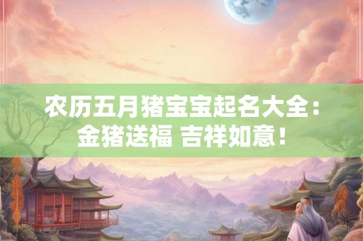 农历五月猪宝宝起名大全:金猪送福 吉祥如意! 农历五月猪宝宝起名大全:金猪送福 吉祥如意!