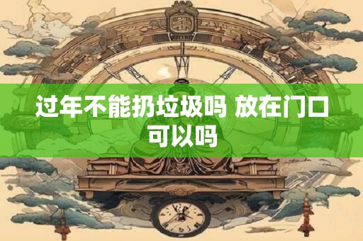 过年不能扔垃圾吗 放在门口可以吗 过年不能扔垃圾吗 放在门口可以吗