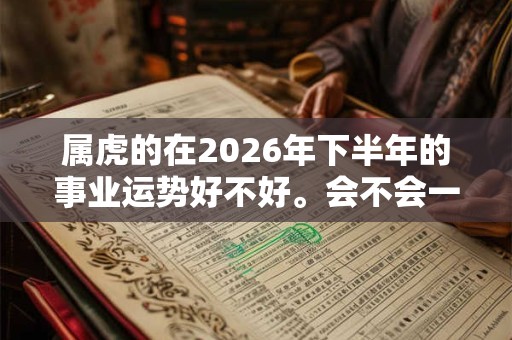 属虎的在2026年下半年的事业运势好不好。会不会一鸣惊人? 属虎的在2026年下半年的事业运势好不好。会不会一鸣惊人?