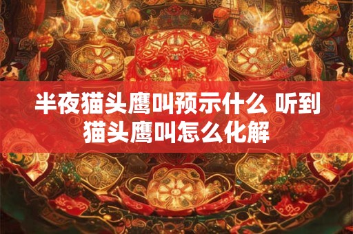 半夜猫头鹰叫预示什么 听到猫头鹰叫怎么化解 半夜猫头鹰叫预示什么 听到猫头鹰叫怎么化解