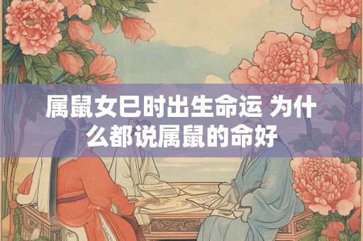 属鼠女巳时出生命运 为什么都说属鼠的命好 属鼠女巳时出生命运 为什么都说属鼠的命好