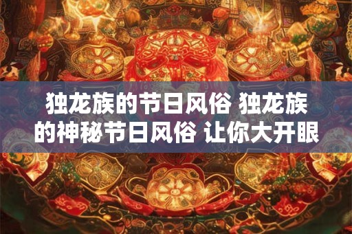 独龙族的节日风俗 独龙族的神秘节日风俗 让你大开眼界! 独龙族的节日风俗 独龙族的神秘节日风俗 让你大开眼界!