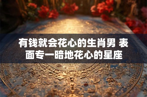 有钱就会花心的生肖男 表面专一暗地花心的星座 有钱就会花心的生肖男 表面专一暗地花心的星座