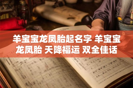 羊宝宝龙凤胎起名字 羊宝宝龙凤胎 天降福运 双全佳话！