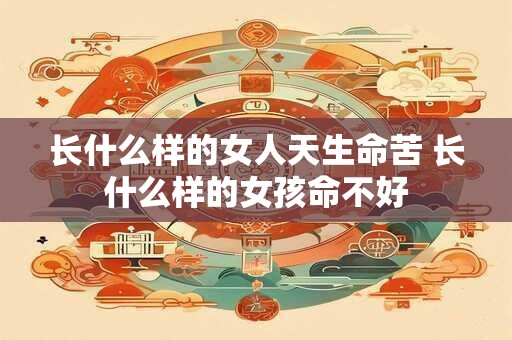 长什么样的女人天生命苦 长什么样的女孩命不好 长什么样的女人天生命苦 长什么样的女孩命不好