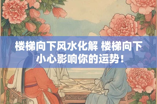 楼梯向下风水化解 楼梯向下 小心影响你的运势! 楼梯向下风水化解 楼梯向下 小心影响你的运势!