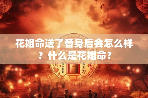 花姐命送了替身后会怎么样?什么是花姐命? 花姐命送了替身后会怎么样?什么是花姐命?