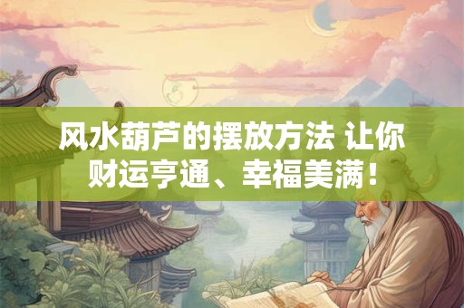 风水葫芦的摆放方法 让你财运亨通、幸福美满! 风水葫芦的摆放方法 让你财运亨通、幸福美满!