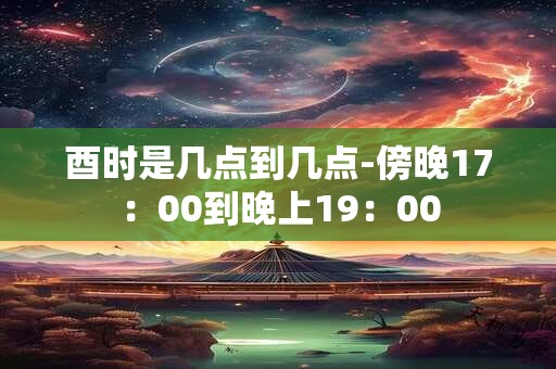 酉时是几点到几点-傍晚17：00到晚上19：00