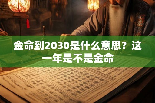 金命到2030是什么意思？这一年是不是金命