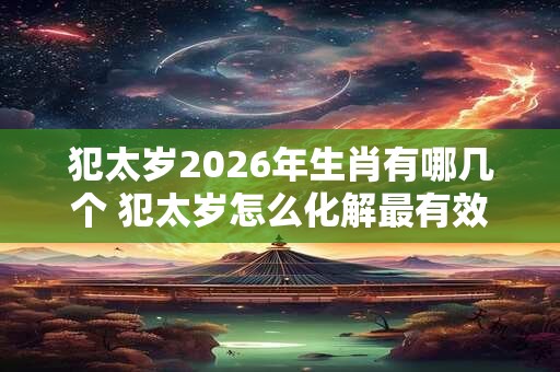 犯太岁2026年生肖有哪几个 犯太岁怎么化解最有效 犯太岁2026年生肖有哪几个 犯太岁怎么化解最有效