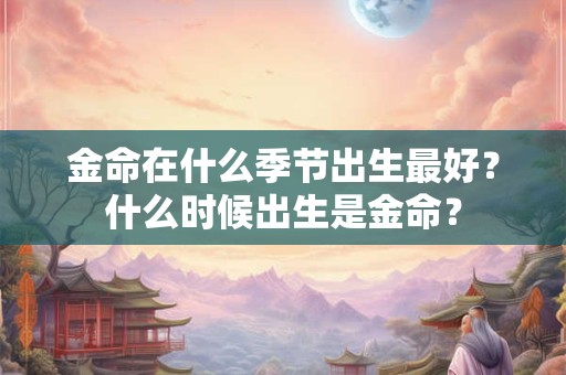 金命在什么季节出生最好？什么时候出生是金命？