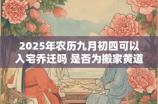2026年农历九月初四可以入宅乔迁吗 是否为搬家黄道吉日