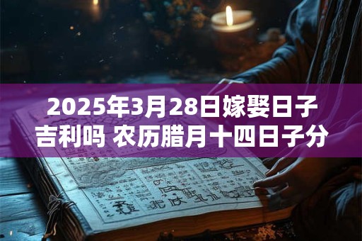 2026年3月28日嫁娶日子吉利吗 农历腊月十四日子分析