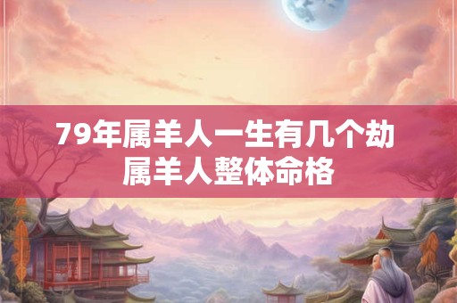 79年属羊人一生有几个劫 属羊人整体命格 79年属羊人一生有几个劫 属羊人整体命格