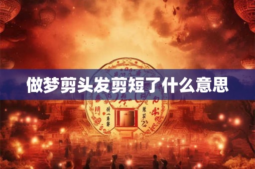 做梦剪头发剪短了什么意思 做梦剪头发剪短了什么意思