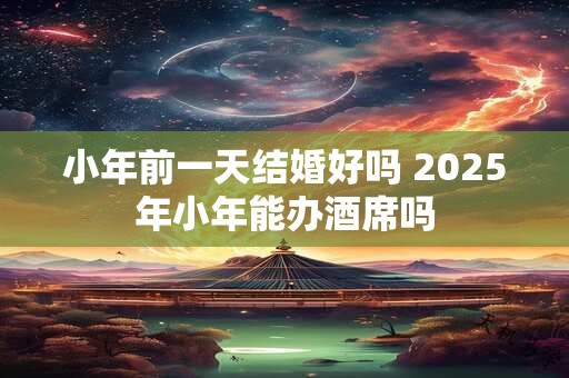 小年前一天结婚好吗 2026年小年能办酒席吗